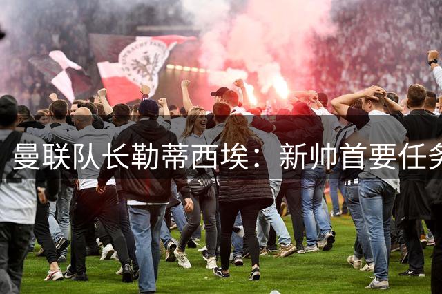 曼联队长勒蒂西埃：新帅首要任务是青训培养
